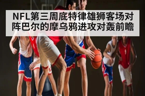 NFL第三周底特律雄狮客场对阵巴尔的摩乌鸦进攻对轰前瞻