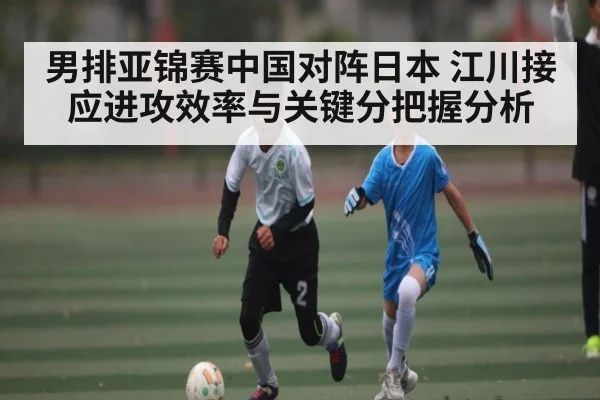 男排亚锦赛中国对阵日本 江川接应进攻效率与关键分把握分析