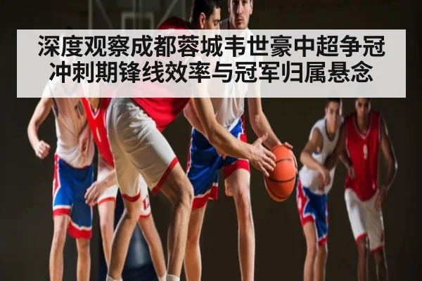深度观察成都蓉城韦世豪中超争冠冲刺期锋线效率与冠军归属悬念