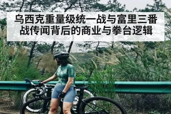 乌西克重量级统一战与富里三番战传闻背后的商业与拳台逻辑